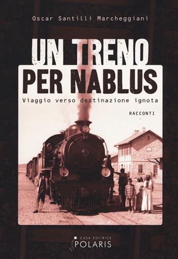 Un treno per Nablus. Viaggio verso destinazione ignota - Oscar Santilli Marcheggiani - Libro Polaris 2017 | Libraccio.it