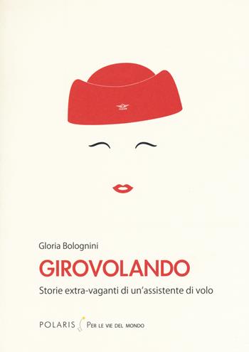 Girovolando. Storie extra-vaganti di un'assistente di volo - Gloria Bolognini - Libro Polaris 2018, Per le vie del mondo | Libraccio.it