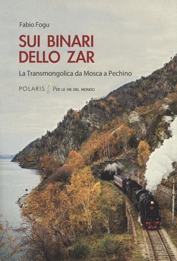 Sui binari dello zar. La Transmongolica da Mosca a Pechino - Fabio Fogu - Libro Polaris 2019, Per le vie del mondo | Libraccio.it