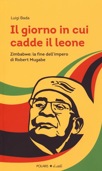 Il giorno in cui cadde il leone. Zimbabwe: la fine dell'impero di Robert Mugabe - Luigi Bada - Libro Polaris 2018, Polaris le stelle | Libraccio.it