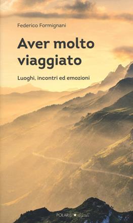 Aver molto viaggiato. Luoghi, persone ed emozioni - Federico Formignani - Libro Polaris 2019, Polaris le stelle | Libraccio.it