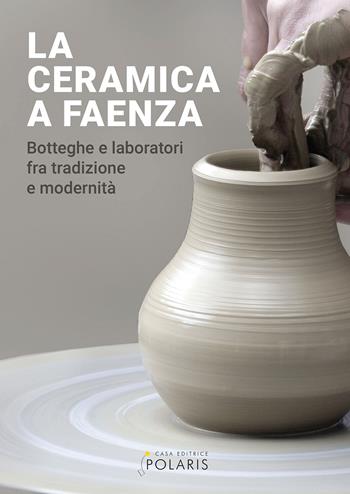 La ceramica a Faenza. Botteghe e laboratori fra tradizione e modernità. Ediz. a colori  - Libro Polaris 2021, Libri illustrati | Libraccio.it