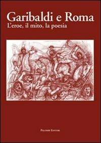 Garibaldi e Roma. L'eroe, il mito, la poesia  - Libro Palombi Editori 2011 | Libraccio.it
