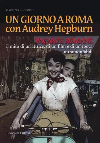 Un giorno a Roma con Audrey Hepburn. «Vacanze romane» il mito di un'attrice, di un film e di un'epoca intramontabili - Maurizio Canforini - Libro Palombi Editori 2012 | Libraccio.it