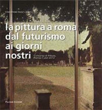 La pittura a Roma dal futurismo ai giorni nostri. Concorso di pittura, premio Catel 2012  - Libro Palombi Editori 2012 | Libraccio.it