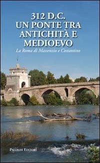 312 d.C., un ponte tra Antichità e Medioevo. La Roma di Massenzio e Costantino  - Libro Palombi Editori 2012 | Libraccio.it