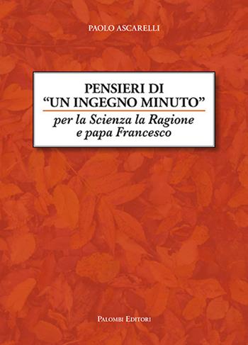Pensieri di un ingegno minuto. Per la scienza la ragione e Papa Francesco - Paolo Ascarelli - Libro Palombi Editori 2018 | Libraccio.it