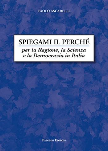 Spiegami il perché. Per la ragione, la scienza e la democrazia in Italia - Paolo Ascarelli - Libro Palombi Editori 2020 | Libraccio.it
