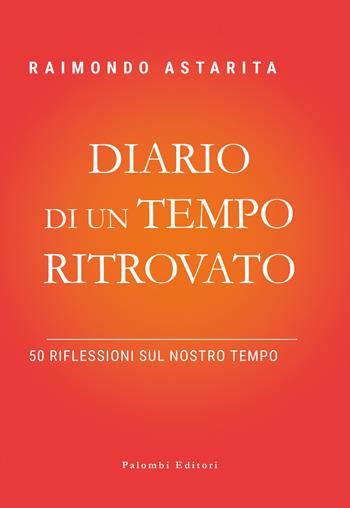 Diario di un tempo ritrovato. 50 riflessioni sul nostro tempo - Raimondo Astarita - Libro Palombi Editori 2023 | Libraccio.it