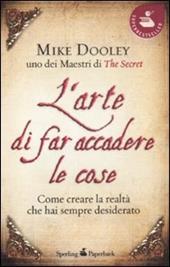 L' arte di far accadere le cose. Come creare la realtà che hai sempre desiderato