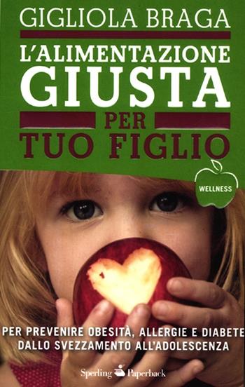 L' alimentazione giusta per tuo figlio. Per prevenire obesità, allergie e diabete dallo svezzamento all'adolescenza - Gigliola Braga - Libro Sperling & Kupfer 2012, Wellness Paperback | Libraccio.it