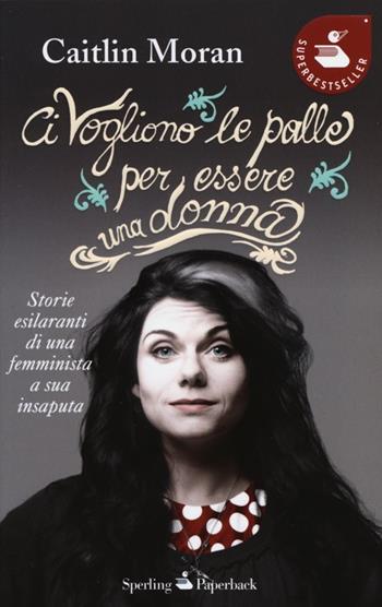 Ci vogliono le palle per essere una donna - Caitlin Moran - Libro Sperling & Kupfer 2013, Super bestseller | Libraccio.it