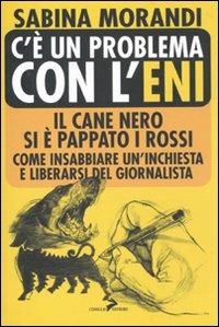 C'è un problema con l'Eni. Il cane nero si è pappato i rossi. Come insabbiare un'inchiesta e liberarsi del giornalista - Sabina Morandi - Libro Coniglio Editore 2010, Bassi fondali | Libraccio.it