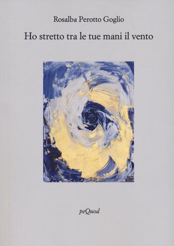 Ho stretto tra le tue mani il vento - Rosalba Perotto Goglio - Libro Pequod 2024, Rive | Libraccio.it