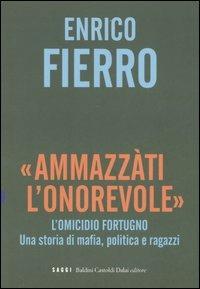 «Ammazzàti l'onorevole». L'omicidio Fortugno. Una storia di mafia, politica e ragazzi - Enrico Fierro - Libro Dalai Editore 2007, I saggi | Libraccio.it