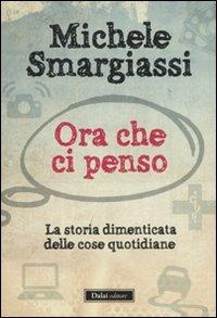 Ora che ci penso. La storia dimenticata delle cose quotidiane - Michele Smargiassi - Libro Dalai Editore 2011, I saggi | Libraccio.it