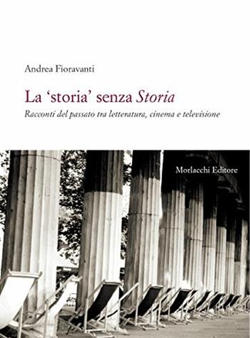 La «storia» senza storia. Racconti del passato tra letteratura, cinema e televisione - Andrea Fioravanti - Libro Morlacchi 2006 | Libraccio.it