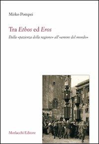 Tra ethos ed eros. Dalla «pazienza della ragione» all'«amore del mondo» - Mirko Pompei - Libro Morlacchi 2008 | Libraccio.it