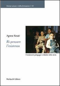 Ri-pensare l'esistenza. I fondamenti pedagogici e didattici della storia - Agnese Rosati - Libro Morlacchi 2008, Scienze umane e della formazione | Libraccio.it