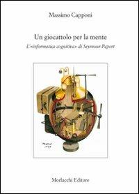 Un giocattolo per la mente. L'«informatica cognitiva» di Seymour Papert - Massimo Capponi - Libro Morlacchi 2009 | Libraccio.it