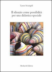 Il silenzio come possibilità per una didattica speciale - Laura Arcangeli - Libro Morlacchi 2009, Scienze umane e della formazione | Libraccio.it
