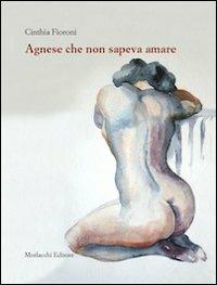 Agnese che non sapeva amare - Cinzia Fioroni - Libro Morlacchi 2010 | Libraccio.it