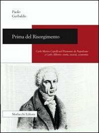 Prima del Risorgimento. Carlo Matteo Capelli nel Piemonte da Napoleone a Carlo Alberto. Storia, società, economia - Paolo Gerbaldo - Libro Morlacchi 2012 | Libraccio.it