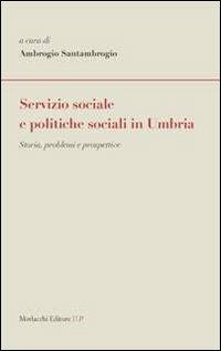 Servizio sociale e politiche sociali in Umbria. Storia, problemi e prospettive  - Libro Morlacchi 2012 | Libraccio.it