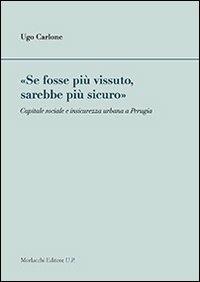 «Se fosse più vissuto, sarebbe più sicuro». Capitale sociale e insicurezza urbana a Perugia - Ugo Carlone - Libro Morlacchi 2013, Legami sociali | Libraccio.it