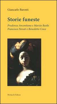 Storie funeste. Prudenza Anconitana e Marzia Basile. Francesco Novati e Benedetto Croce - Giancarlo Baronti - Libro Morlacchi 2013 | Libraccio.it