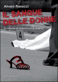 Il sangue delle donne. Cronache di femminicidi in Umbria - Alvaro Fiorucci - Libro Morlacchi 2014, Voci del presente | Libraccio.it