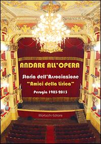 Andare all'opera. Storia dell'Associazione «Gli amici della lirica». Perugia 1983-2013  - Libro Morlacchi 2014 | Libraccio.it