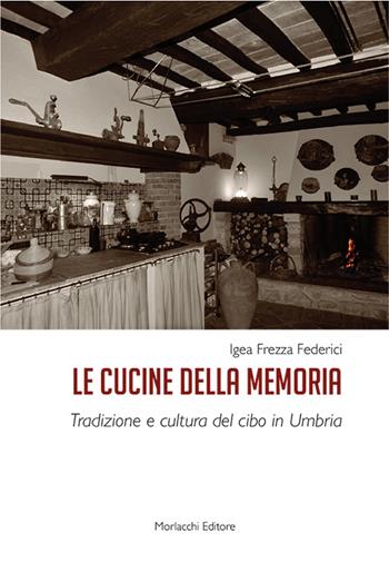 Le cucine della memoria. Tradizione e cultura del cibo in Umbria - Igea Frezza Federici - Libro Morlacchi 2016 | Libraccio.it