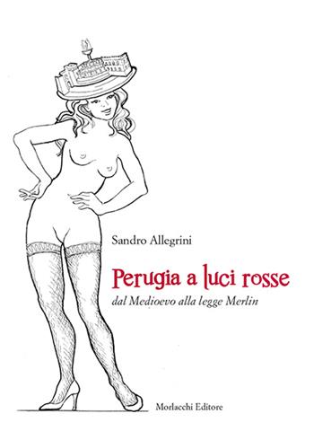 Perugia a luci rosse dal Medioevo alla legge Merlin - Sandro Allegrini - Libro Morlacchi 2016 | Libraccio.it