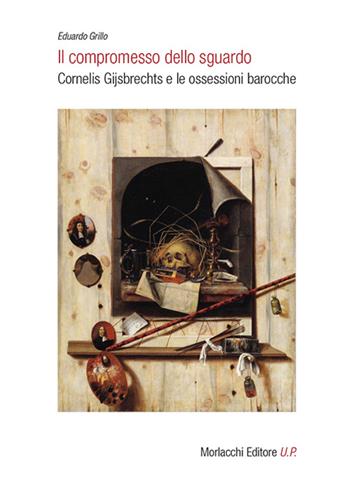 Il compromesso dello sguardo. Cornelis Gijsbrechts e le ossessioni barocche - Eduardo Grillo - Libro Morlacchi 2016 | Libraccio.it