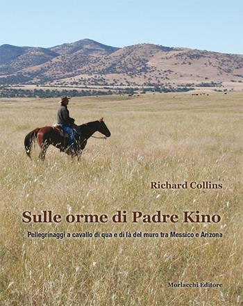 Sulle orme di padre Kino. Pellegrinaggi a cavallo di qua e di là del muro tra Messico e Arizona - Richard Collins - Libro Morlacchi 2016 | Libraccio.it