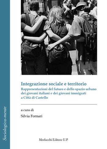 Integrazione sociale e territorio. Rappresentazioni del futuro e dello spazio urbano dei giovani italiani e dei giovani immigrati a Città di Castello  - Libro Morlacchi 2016, Sociologica-mente | Libraccio.it