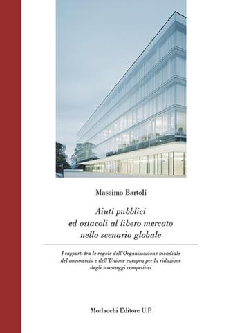 Aiuti pubblici ed ostacoli al libero mercato nello scenario globale. I rapporti tra le regole dell'Organizzazione mondiale del commercio e dell'Unione europea per la riduzione degli svantaggi competitivi - Massimo Bartoli - Libro Morlacchi 2017 | Libraccio.it