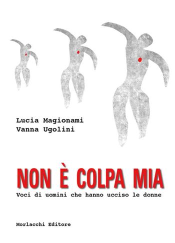 Non è colpa mia. Voci di uomini che hanno ucciso le donne - Lucia Magionami, Vanna Ugolini - Libro Morlacchi 2017 | Libraccio.it