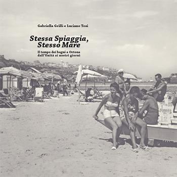 Stessa spiaggia, stesso mare. Il tempo dei bagni a Ortona dall'Unità ai nostri giorni - Gabriella Grilli, Luciano Tosi - Libro Morlacchi 2017 | Libraccio.it