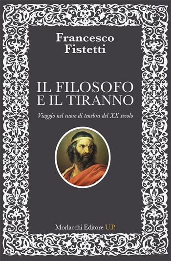 Il filosofo e il tiranno. Viaggio nel cuore di tenebra del XX secolo - Francesco Fistetti - Libro Morlacchi 2018, Ritratti di pensiero. La teoria critica, i classici e la contemporaneità | Libraccio.it