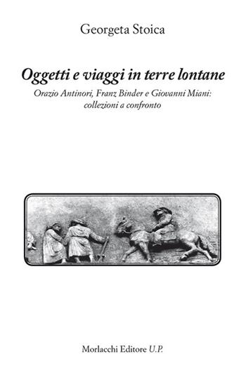 Oggetti e viaggi in terre lontane. Orazio Antinori, Franz Binder e Giovanni Miani: collezioni a confronto - Georgeta Stoica - Libro Morlacchi 2018, Itaca | Libraccio.it