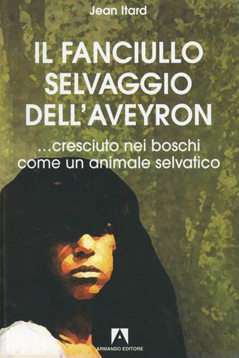 Il fanciullo selvaggio dell'Aveyron... cresciuto nei boschi come un animale selvatico - Jean Itard - Libro Armando Editore 2007, Antropologia medica | Libraccio.it