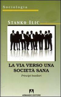 La via verso una società sana. Principi basilari - Stanko Ilic - Libro Armando Editore 2008, Sociologia | Libraccio.it