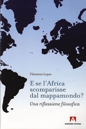 E se l'Africa scomparisse dal mappamondo? Una riflessione filosofica - Filomeno Lopes - Libro Armando Editore 2009, Scaffale aperto/Filosofia | Libraccio.it