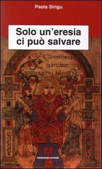 Solo un'eresia ci può salvare - Paola Sirigu - Libro Armando Editore 2008, Scientia | Libraccio.it