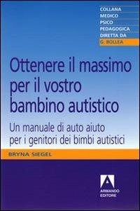 Ottenere il massimo per il vostro bambino autistico. Un manuale di auto aiuto per i genitori dei bimbi autistici - Bryna Siegel - Libro Armando Editore 2010, Medico-psico-pedagogica | Libraccio.it