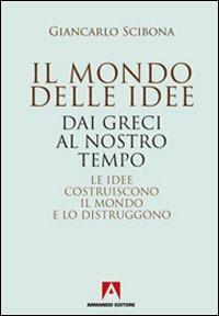 Il mondo delle idee. Dai Greci al nostro tempo. Le idee costruiscono il mondo e lo distruggono - Giancarlo Scibona - Libro Armando Editore 2010, Scaffale aperto/Filosofia | Libraccio.it