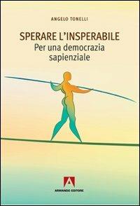 Sperare l'insperabile. Per una democrazia sapienzale - Angelo Tonelli - Libro Armando Editore 2010, Scaffale aperto/Filosofia | Libraccio.it