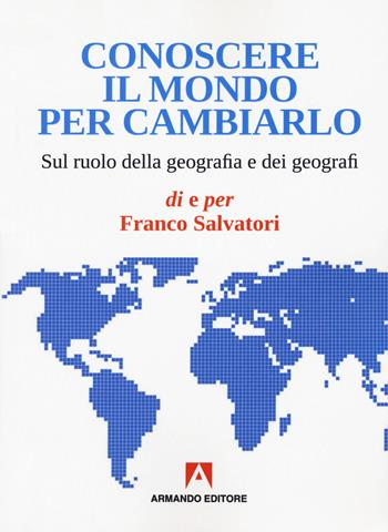 Conoscere il mondo per cambiarlo. Sul ruolo della geografia e dei geografi - Franco Salvatori - Libro Armando Editore 2020 | Libraccio.it